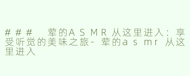 ### 荤的ASMR从这里进入：享受听觉的美味之旅-荤的asmr从这里进入