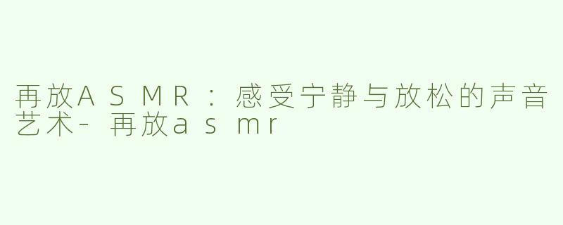 再放ASMR：感受宁静与放松的声音艺术-再放asmr