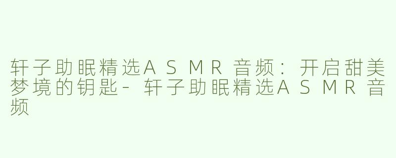 轩子助眠精选ASMR音频：开启甜美梦境的钥匙-轩子助眠精选ASMR音频