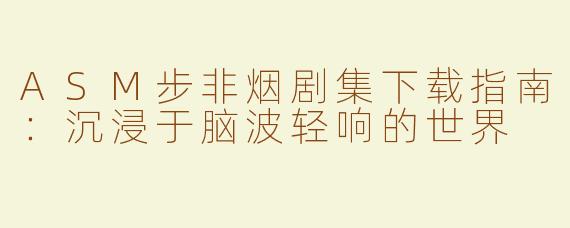 ASM步非烟剧集下载指南：沉浸于脑波轻响的世界