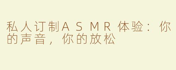 私人订制ASMR体验：你的声音，你的放松
