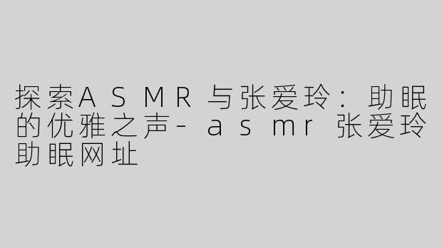 探索ASMR与张爱玲：助眠的优雅之声-asmr张爱玲助眠网址