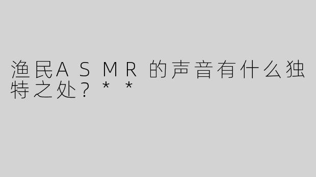 渔民ASMR的声音有什么独特之处？**