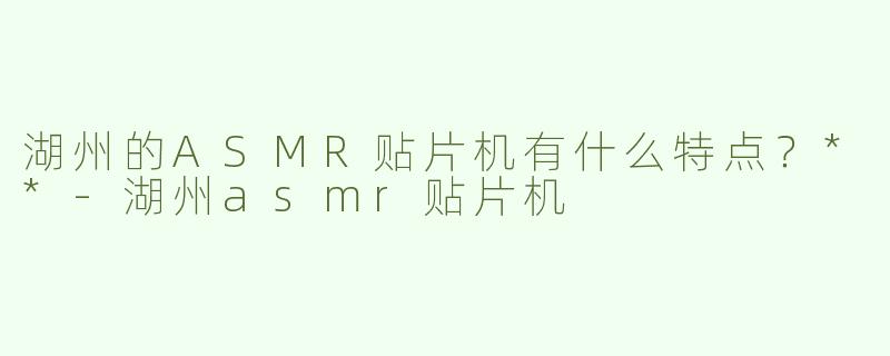 湖州的ASMR贴片机有什么特点？**-湖州asmr贴片机