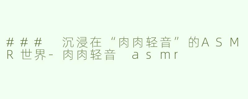 ### 沉浸在“肉肉轻音”的ASMR世界