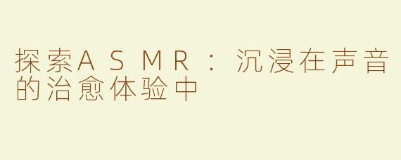 探索ASMR：沉浸在声音的治愈体验中