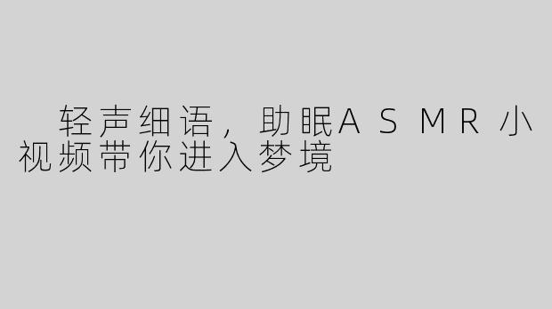  轻声细语，助眠ASMR小视频带你进入梦境