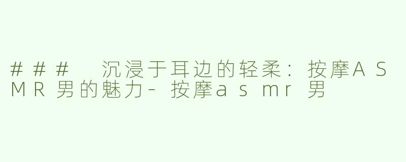 ### 沉浸于耳边的轻柔：按摩ASMR男的魅力