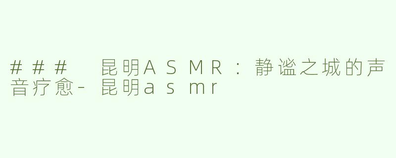 ### 昆明ASMR：静谧之城的声音疗愈-昆明asmr