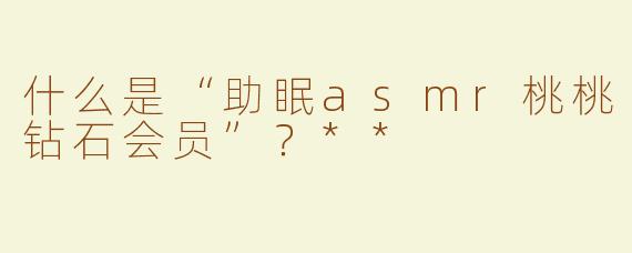 什么是“助眠asmr桃桃钻石会员”？**