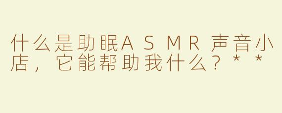 什么是助眠ASMR声音小店，它能帮助我什么？**