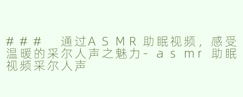 ### 通过ASMR助眠视频，感受温暖的采尔人声之魅力