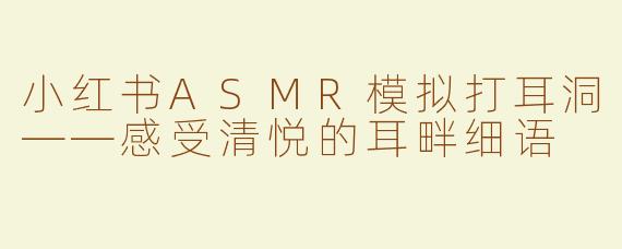 小红书ASMR模拟打耳洞——感受清悦的耳畔细语