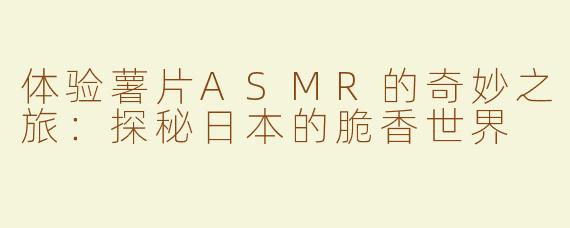 体验薯片ASMR的奇妙之旅：探秘日本的脆香世界