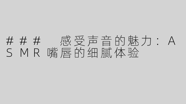 ### 感受声音的魅力：ASMR嘴唇的细腻体验
