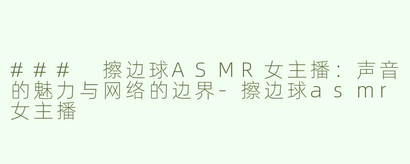 ### 擦边球ASMR女主播：声音的魅力与网络的边界-擦边球asmr女主播