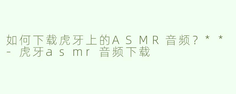 如何下载虎牙上的ASMR音频？**
