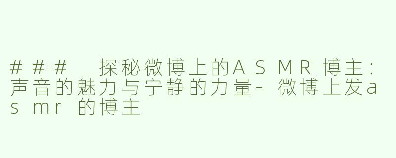 ### 探秘微博上的ASMR博主：声音的魅力与宁静的力量