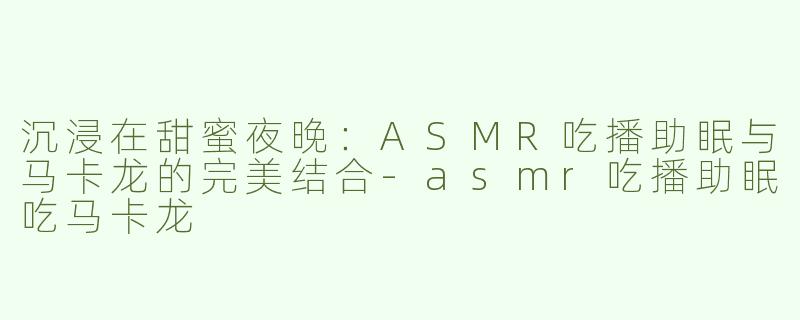 沉浸在甜蜜夜晚：ASMR吃播助眠与马卡龙的完美结合-asmr吃播助眠吃马卡龙