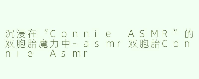 沉浸在“Connie ASMR”的双胞胎魔力中-asmr双胞胎Connie Asmr