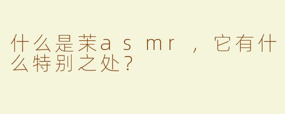 什么是茉asmr，它有什么特别之处？