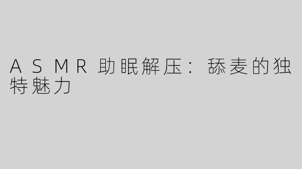 ASMR助眠解压：舔麦的独特魅力