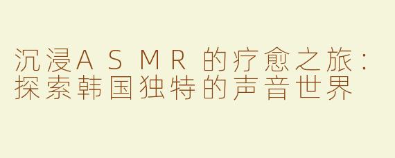 沉浸ASMR的疗愈之旅：探索韩国独特的声音世界