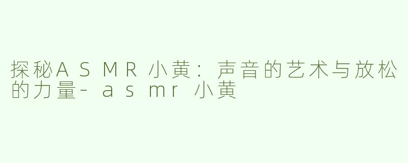 探秘ASMR小黄：声音的艺术与放松的力量