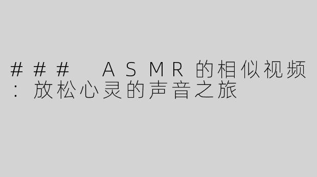 ### ASMR的相似视频：放松心灵的声音之旅