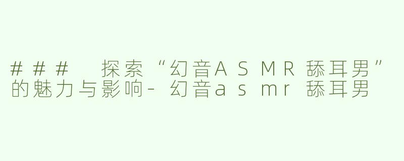 ### 探索“幻音ASMR舔耳男”的魅力与影响