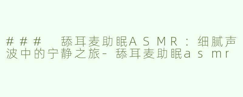 ### 舔耳麦助眠ASMR：细腻声波中的宁静之旅-舔耳麦助眠asmr