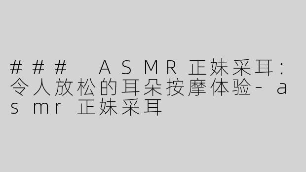 ### ASMR正妹采耳：令人放松的耳朵按摩体验-asmr正妹采耳