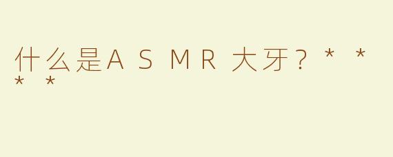 什么是ASMR大牙？****