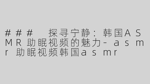 ### 探寻宁静：韩国ASMR助眠视频的魅力