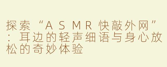 探索“ASMR快敲外网”：耳边的轻声细语与身心放松的奇妙体验
