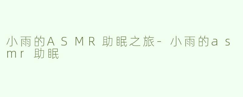 小雨的ASMR助眠之旅-小雨的asmr助眠