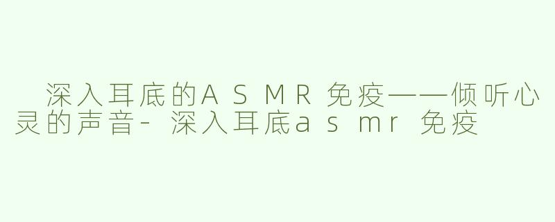  深入耳底的ASMR免疫——倾听心灵的声音-深入耳底asmr免疫