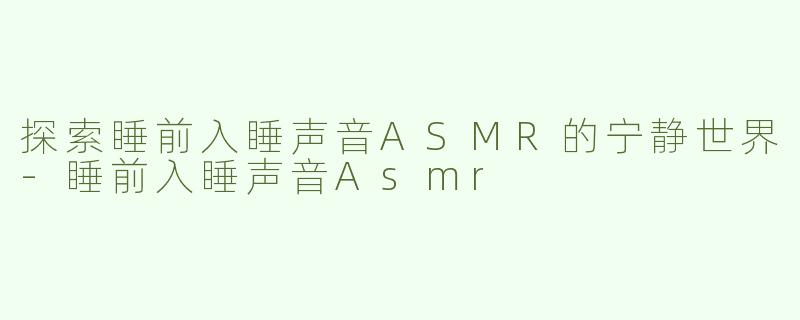 探索睡前入睡声音ASMR的宁静世界-睡前入睡声音Asmr