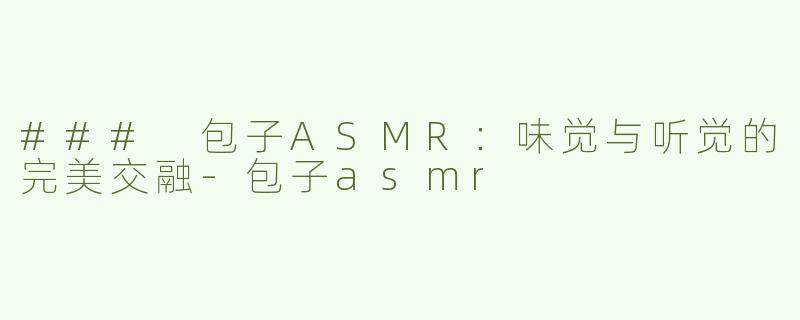 ### 包子ASMR：味觉与听觉的完美交融-包子asmr