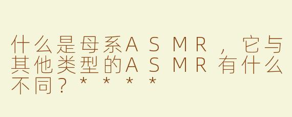 什么是母系ASMR，它与其他类型的ASMR有什么不同？****