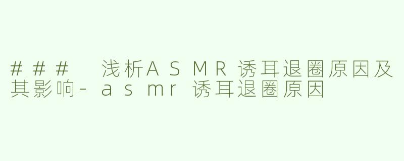 ### 浅析ASMR诱耳退圈原因及其影响-asmr诱耳退圈原因