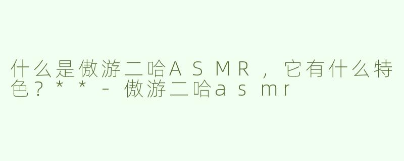 什么是傲游二哈ASMR，它有什么特色？**