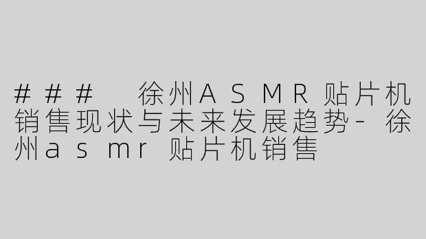 ### 徐州ASMR贴片机销售现状与未来发展趋势-徐州asmr贴片机销售