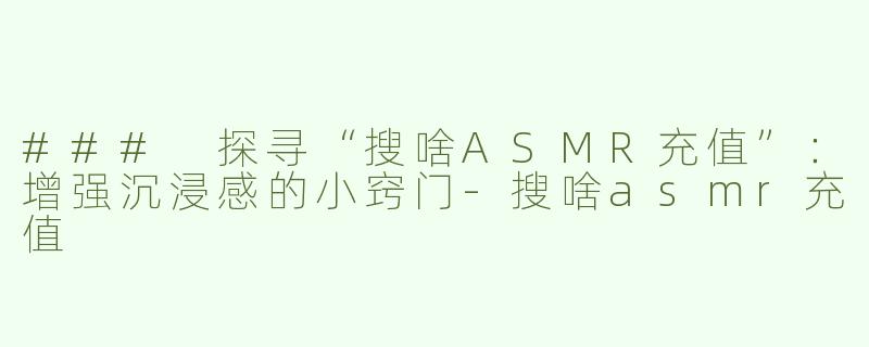 ### 探寻“搜啥ASMR充值”：增强沉浸感的小窍门-搜啥asmr充值