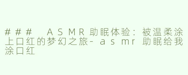 ### ASMR助眠体验：被温柔涂上口红的梦幻之旅-asmr助眠给我涂口红