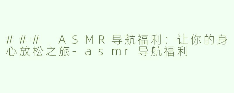 ### ASMR导航福利：让你的身心放松之旅-asmr导航福利