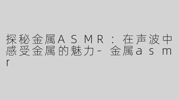 探秘金属ASMR：在声波中感受金属的魅力-金属asmr