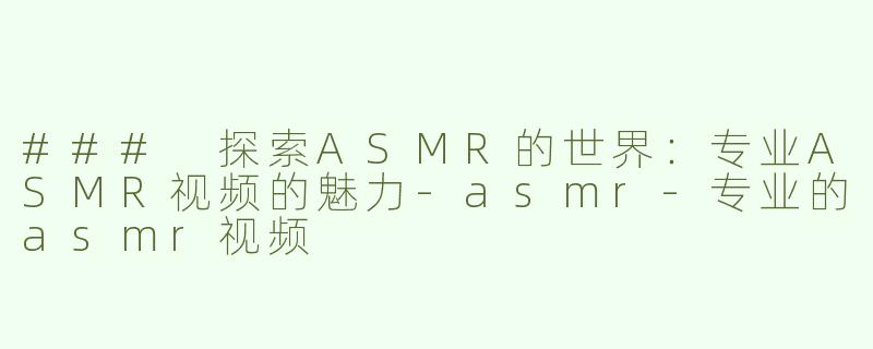 ### 探索ASMR的世界：专业ASMR视频的魅力-asmr-专业的asmr视频