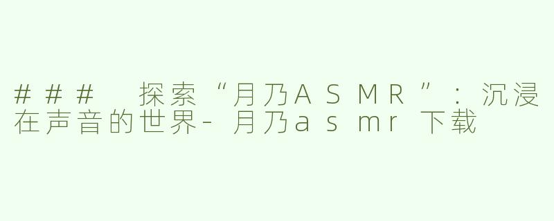 ### 探索“月乃ASMR”：沉浸在声音的世界-月乃asmr下载