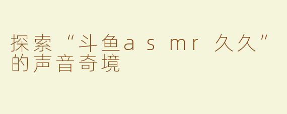探索“斗鱼asmr久久”的声音奇境